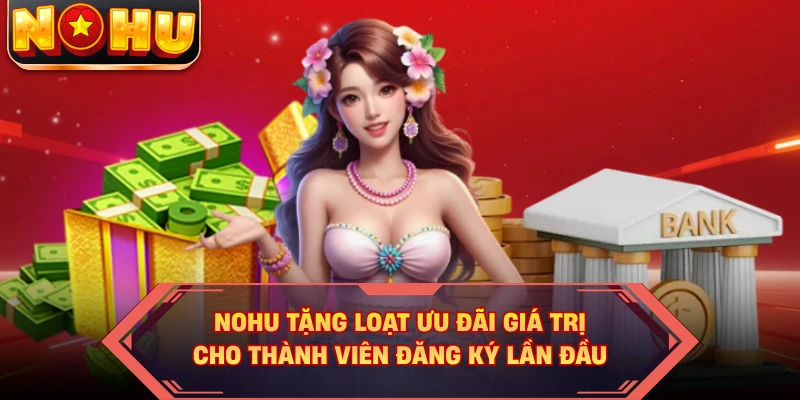 NOHU tặng loạt ưu đãi giá trị cho thành viên đăng ký lần đầu 